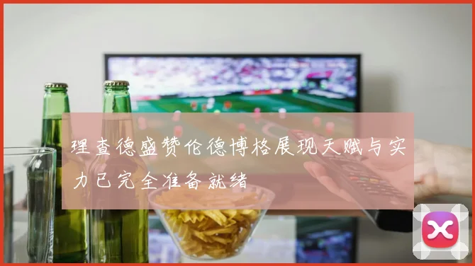 理查德盛赞伦德博格展现天赋与实力已完全准备就绪