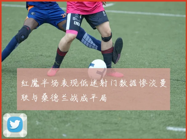 红魔半场表现低迷射门数据惨淡曼联与桑德兰战成平局