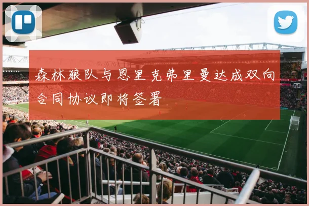 森林狼队与恩里克弗里曼达成双向合同协议即将签署
