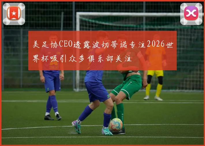 美足协CEO透露波切蒂诺专注2026世界杯吸引众多俱乐部关注