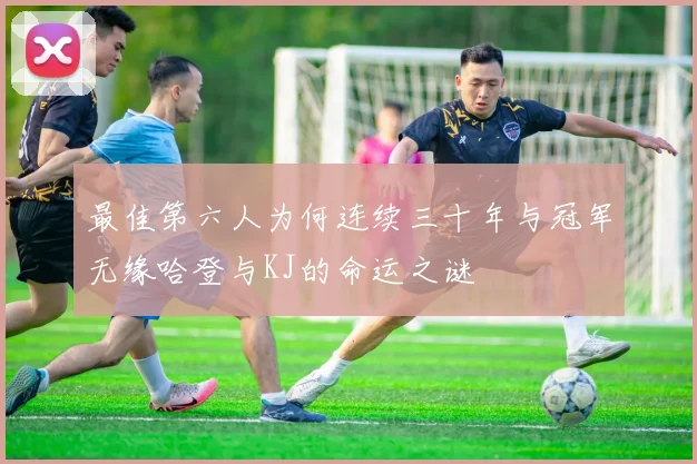 最佳第六人为何连续三十年与冠军无缘哈登与KJ的命运之谜