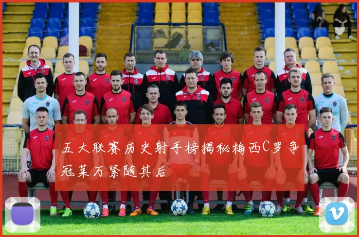 五大联赛历史射手榜揭秘梅西C罗争冠莱万紧随其后