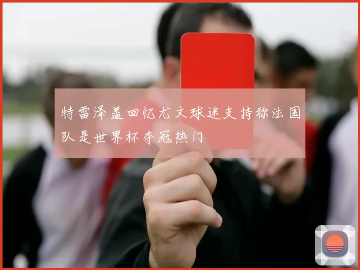 特雷泽盖回忆尤文球迷支持称法国队是世界杯夺冠热门