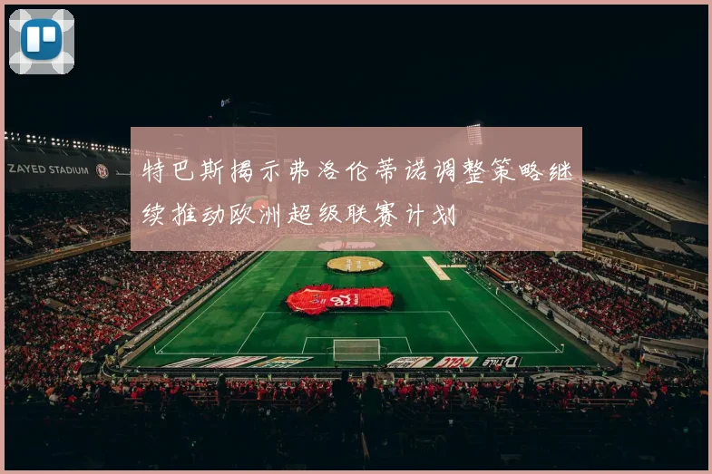 特巴斯揭示弗洛伦蒂诺调整策略继续推动欧洲超级联赛计划
