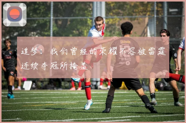 追梦：我们曾经的荣耀不容被雷霆连续夺冠所掩盖