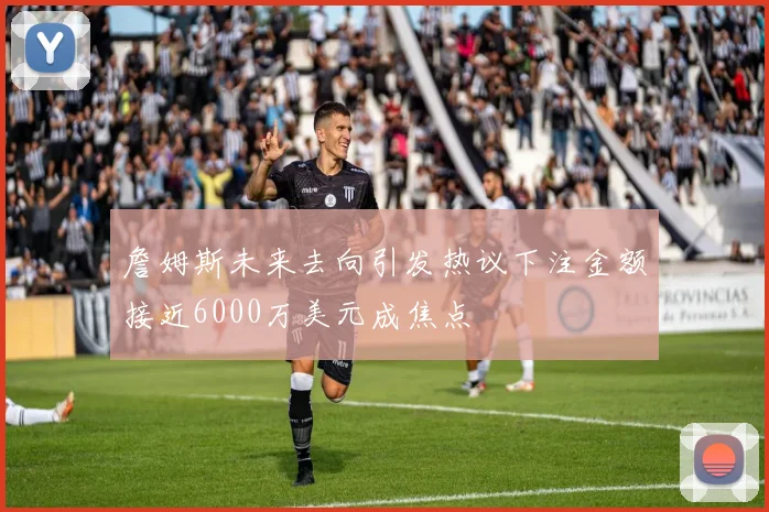 詹姆斯未来去向引发热议下注金额接近6000万美元成焦点