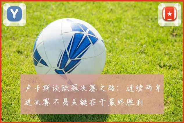 卢卡斯谈欧冠决赛之路：连续两年进决赛不易关键在于最终胜利