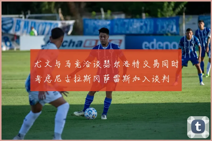 尤文与马竞洽谈瑟尔洛特交易同时考虑尼古拉斯冈萨雷斯加入谈判