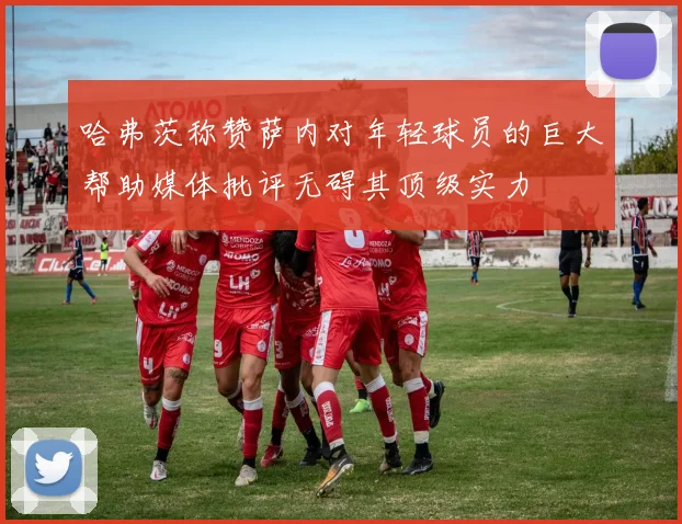 哈弗茨称赞萨内对年轻球员的巨大帮助媒体批评无碍其顶级实力