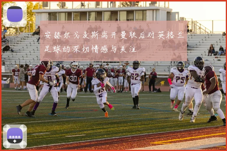 安赫尔戈麦斯离开曼联后对英格兰足球的深切情感与关注