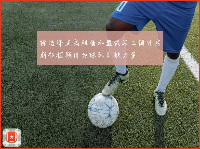 徐浩峰正式租借加盟武汉三镇开启新征程期待为球队贡献力量