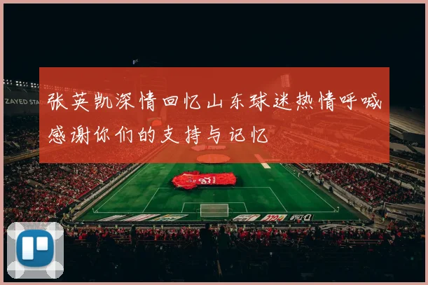 张英凯深情回忆山东球迷热情呼喊感谢你们的支持与记忆