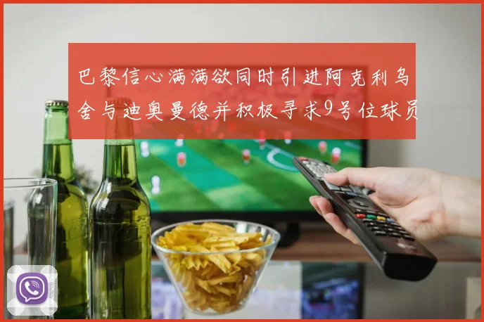 巴黎信心满满欲同时引进阿克利乌舍与迪奥曼德并积极寻求9号位球员
