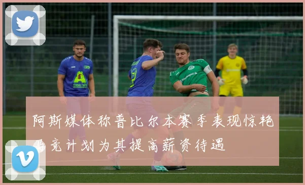 阿斯媒体称普比尔本赛季表现惊艳马竞计划为其提高薪资待遇